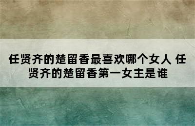 任贤齐的楚留香最喜欢哪个女人 任贤齐的楚留香第一女主是谁